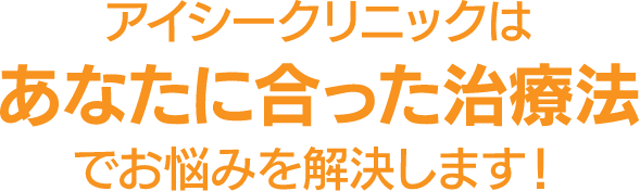 アイシークリニックはあなたに合った治療法でお悩みを解決します！