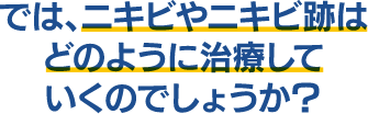 では、ニキビやニキビ跡はどのように治療していくのでしょうか？